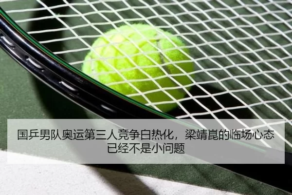 国乒男队奥运第三人竞争白热化，梁靖崑的临场心态已经不是小问题
